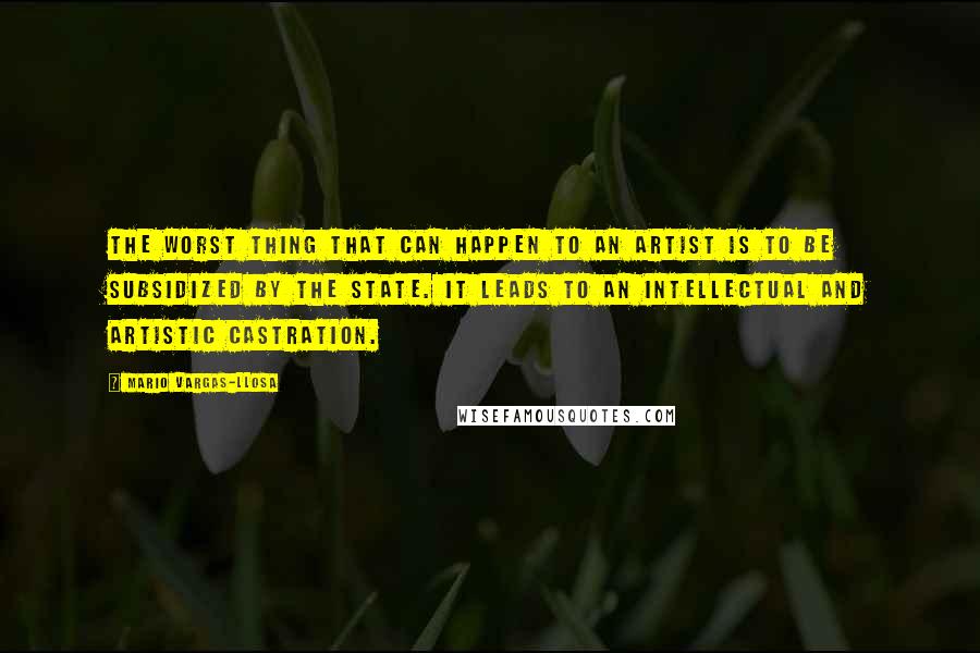 Mario Vargas-Llosa Quotes: The worst thing that can happen to an artist is to be subsidized by the state. It leads to an intellectual and artistic castration.