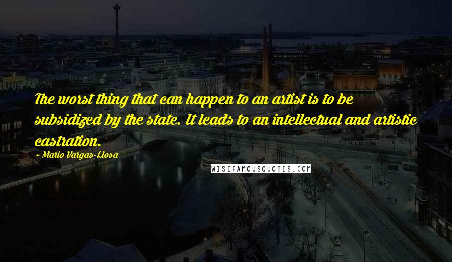 Mario Vargas-Llosa Quotes: The worst thing that can happen to an artist is to be subsidized by the state. It leads to an intellectual and artistic castration.