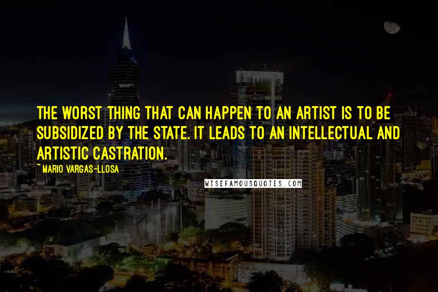 Mario Vargas-Llosa Quotes: The worst thing that can happen to an artist is to be subsidized by the state. It leads to an intellectual and artistic castration.