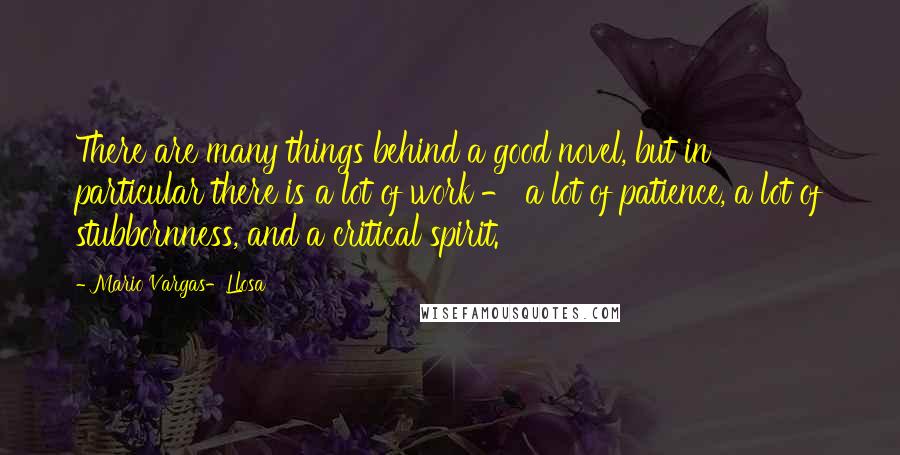 Mario Vargas-Llosa Quotes: There are many things behind a good novel, but in particular there is a lot of work - a lot of patience, a lot of stubbornness, and a critical spirit.