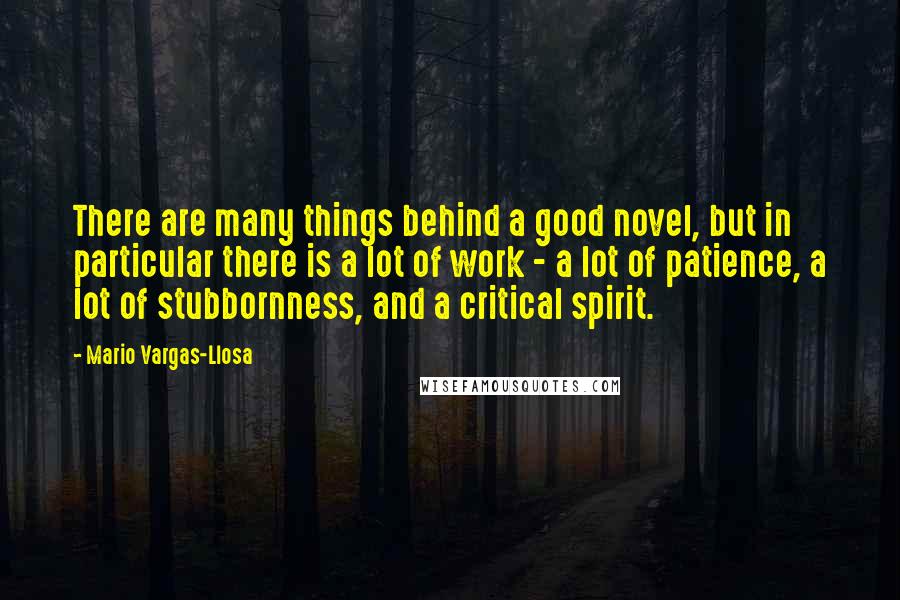 Mario Vargas-Llosa Quotes: There are many things behind a good novel, but in particular there is a lot of work - a lot of patience, a lot of stubbornness, and a critical spirit.