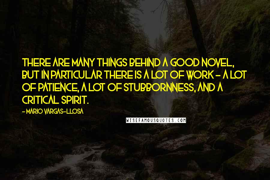 Mario Vargas-Llosa Quotes: There are many things behind a good novel, but in particular there is a lot of work - a lot of patience, a lot of stubbornness, and a critical spirit.