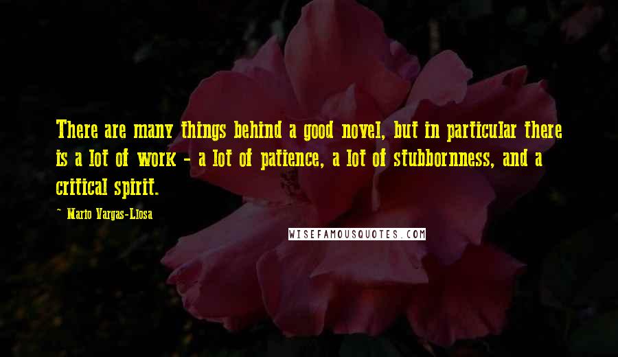 Mario Vargas-Llosa Quotes: There are many things behind a good novel, but in particular there is a lot of work - a lot of patience, a lot of stubbornness, and a critical spirit.