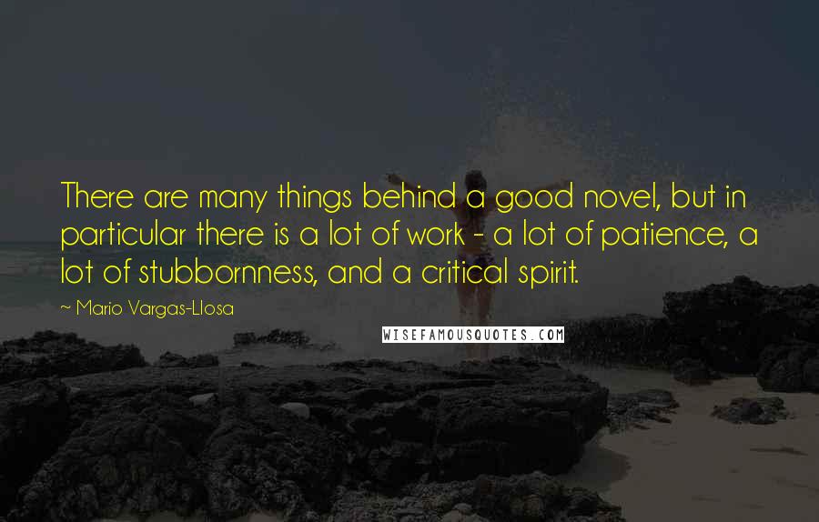 Mario Vargas-Llosa Quotes: There are many things behind a good novel, but in particular there is a lot of work - a lot of patience, a lot of stubbornness, and a critical spirit.