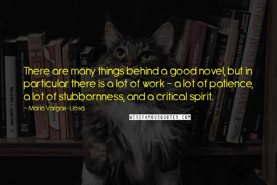 Mario Vargas-Llosa Quotes: There are many things behind a good novel, but in particular there is a lot of work - a lot of patience, a lot of stubbornness, and a critical spirit.