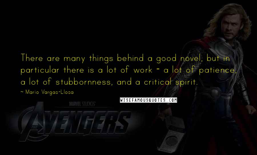 Mario Vargas-Llosa Quotes: There are many things behind a good novel, but in particular there is a lot of work - a lot of patience, a lot of stubbornness, and a critical spirit.