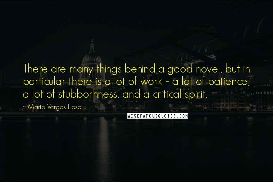 Mario Vargas-Llosa Quotes: There are many things behind a good novel, but in particular there is a lot of work - a lot of patience, a lot of stubbornness, and a critical spirit.