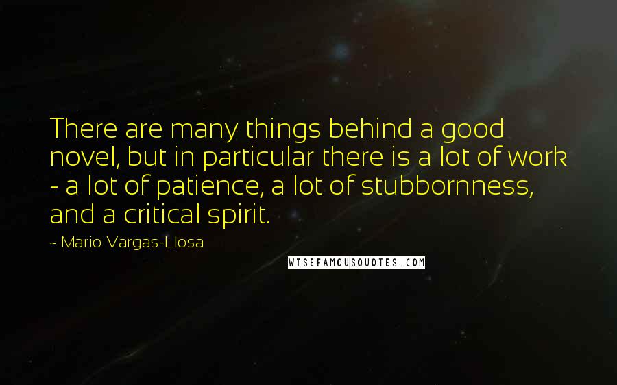 Mario Vargas-Llosa Quotes: There are many things behind a good novel, but in particular there is a lot of work - a lot of patience, a lot of stubbornness, and a critical spirit.