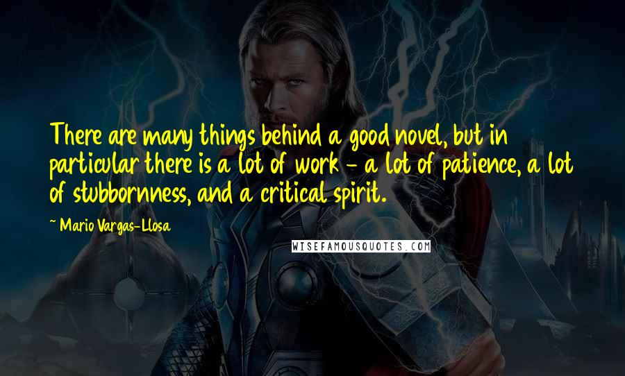 Mario Vargas-Llosa Quotes: There are many things behind a good novel, but in particular there is a lot of work - a lot of patience, a lot of stubbornness, and a critical spirit.