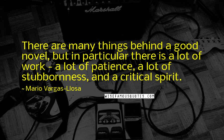 Mario Vargas-Llosa Quotes: There are many things behind a good novel, but in particular there is a lot of work - a lot of patience, a lot of stubbornness, and a critical spirit.