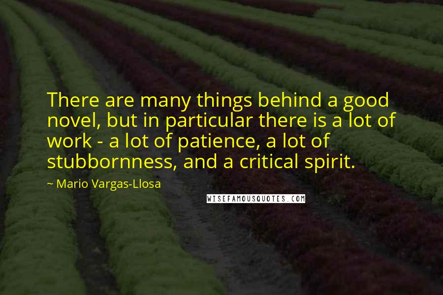 Mario Vargas-Llosa Quotes: There are many things behind a good novel, but in particular there is a lot of work - a lot of patience, a lot of stubbornness, and a critical spirit.