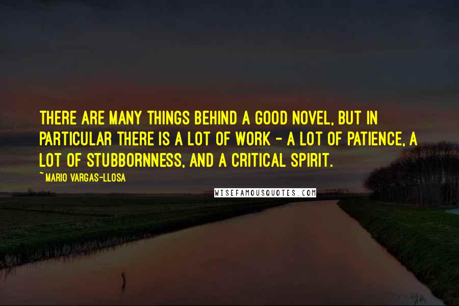 Mario Vargas-Llosa Quotes: There are many things behind a good novel, but in particular there is a lot of work - a lot of patience, a lot of stubbornness, and a critical spirit.