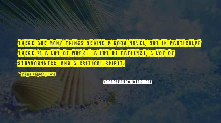 Mario Vargas-Llosa Quotes: There are many things behind a good novel, but in particular there is a lot of work - a lot of patience, a lot of stubbornness, and a critical spirit.