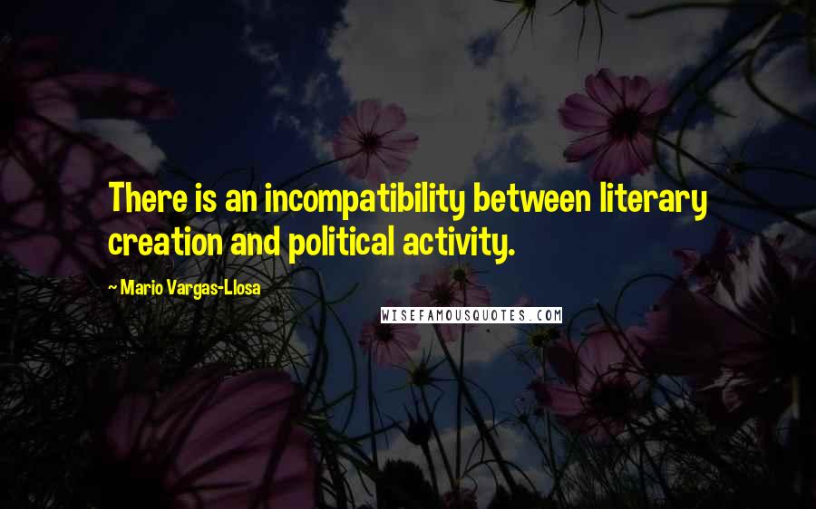 Mario Vargas-Llosa Quotes: There is an incompatibility between literary creation and political activity.