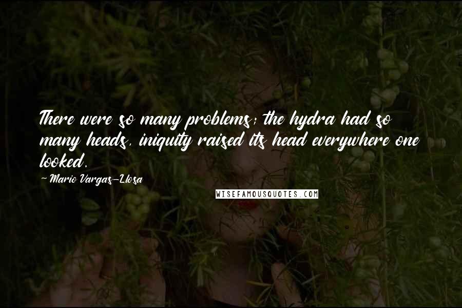 Mario Vargas-Llosa Quotes: There were so many problems; the hydra had so many heads, iniquity raised its head everywhere one looked.