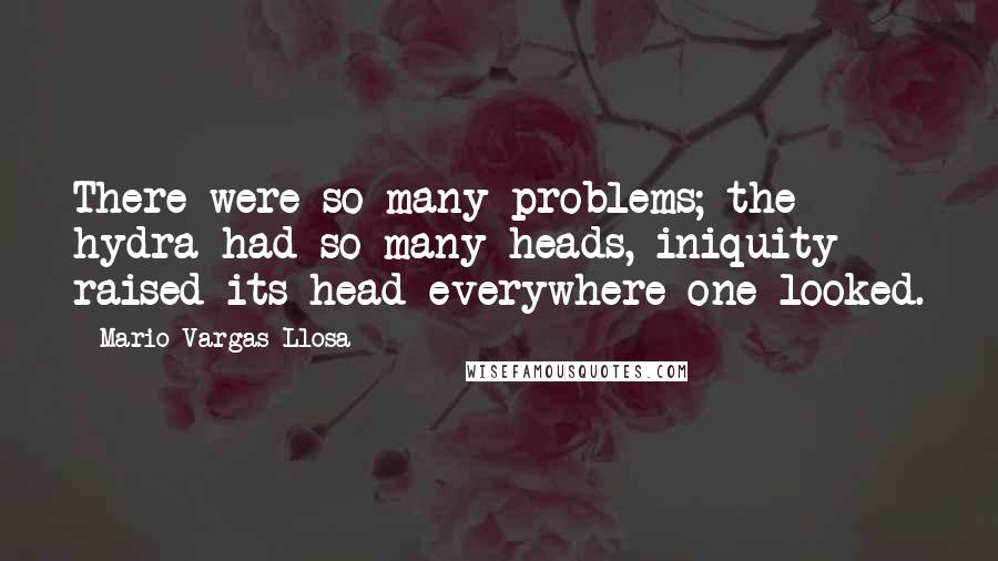 Mario Vargas-Llosa Quotes: There were so many problems; the hydra had so many heads, iniquity raised its head everywhere one looked.