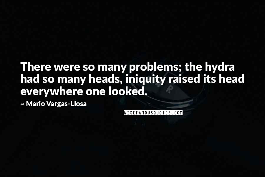 Mario Vargas-Llosa Quotes: There were so many problems; the hydra had so many heads, iniquity raised its head everywhere one looked.