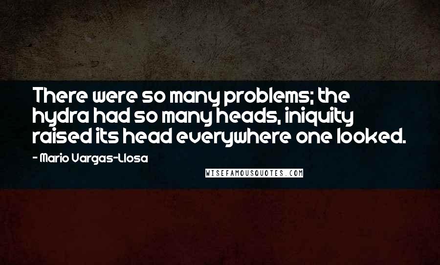 Mario Vargas-Llosa Quotes: There were so many problems; the hydra had so many heads, iniquity raised its head everywhere one looked.