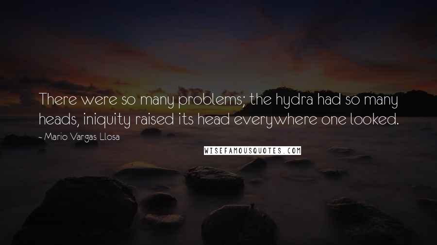 Mario Vargas-Llosa Quotes: There were so many problems; the hydra had so many heads, iniquity raised its head everywhere one looked.