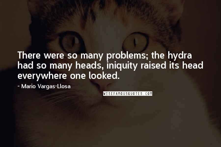 Mario Vargas-Llosa Quotes: There were so many problems; the hydra had so many heads, iniquity raised its head everywhere one looked.