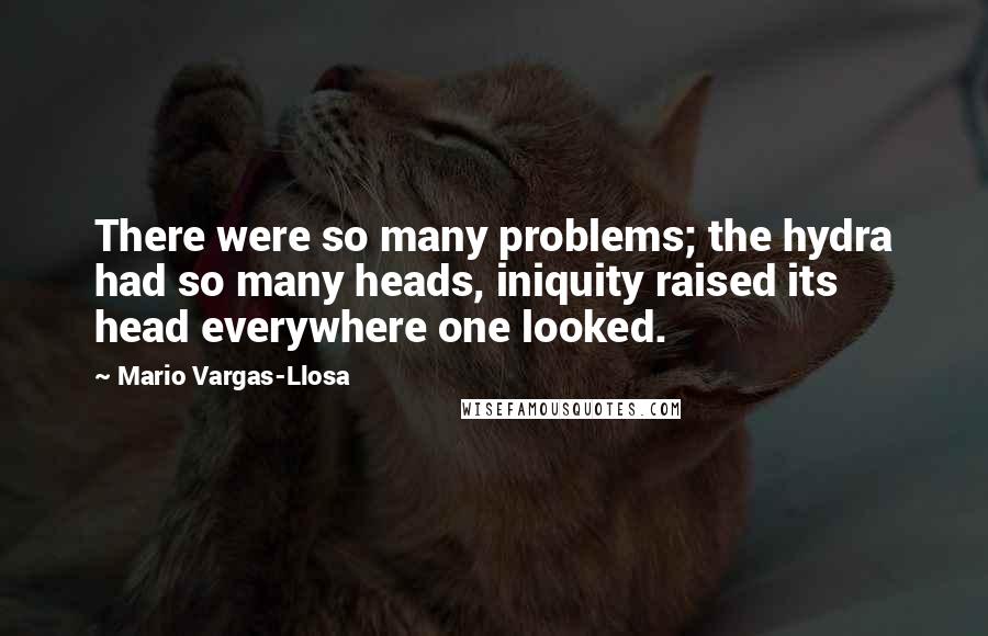 Mario Vargas-Llosa Quotes: There were so many problems; the hydra had so many heads, iniquity raised its head everywhere one looked.