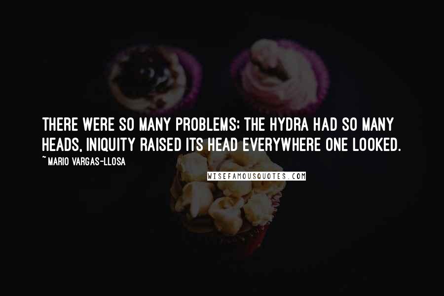 Mario Vargas-Llosa Quotes: There were so many problems; the hydra had so many heads, iniquity raised its head everywhere one looked.