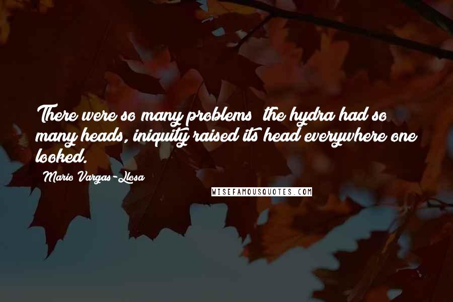 Mario Vargas-Llosa Quotes: There were so many problems; the hydra had so many heads, iniquity raised its head everywhere one looked.