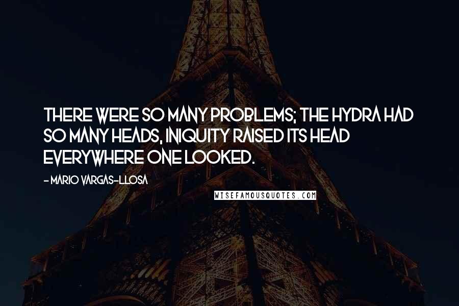 Mario Vargas-Llosa Quotes: There were so many problems; the hydra had so many heads, iniquity raised its head everywhere one looked.