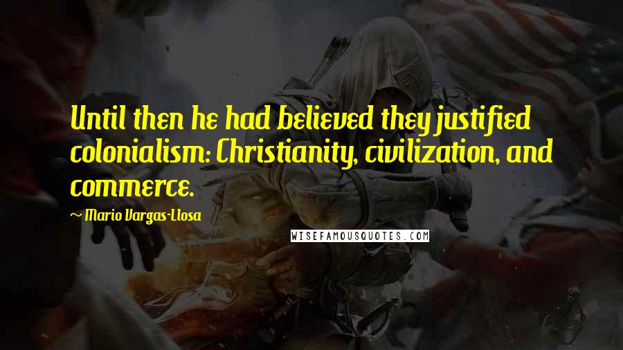 Mario Vargas-Llosa Quotes: Until then he had believed they justified colonialism: Christianity, civilization, and commerce.