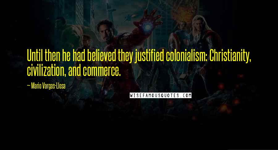 Mario Vargas-Llosa Quotes: Until then he had believed they justified colonialism: Christianity, civilization, and commerce.