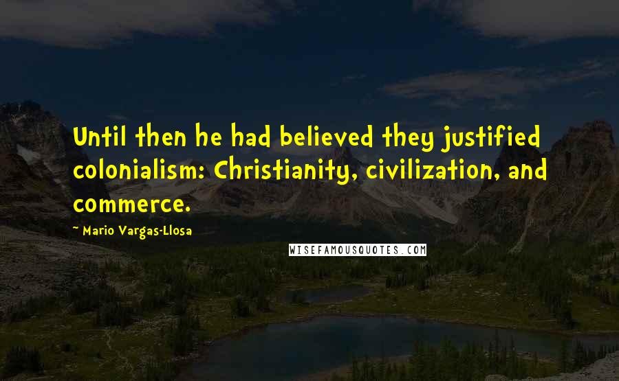 Mario Vargas-Llosa Quotes: Until then he had believed they justified colonialism: Christianity, civilization, and commerce.