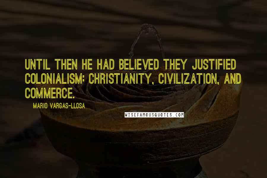 Mario Vargas-Llosa Quotes: Until then he had believed they justified colonialism: Christianity, civilization, and commerce.