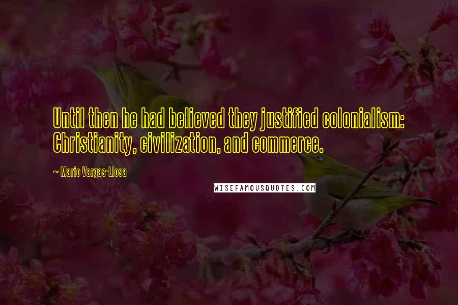 Mario Vargas-Llosa Quotes: Until then he had believed they justified colonialism: Christianity, civilization, and commerce.