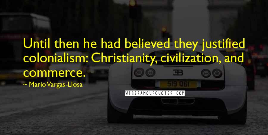 Mario Vargas-Llosa Quotes: Until then he had believed they justified colonialism: Christianity, civilization, and commerce.