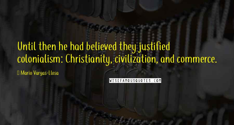 Mario Vargas-Llosa Quotes: Until then he had believed they justified colonialism: Christianity, civilization, and commerce.