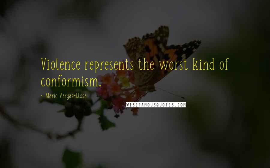 Mario Vargas-Llosa Quotes: Violence represents the worst kind of conformism.