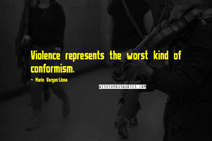 Mario Vargas-Llosa Quotes: Violence represents the worst kind of conformism.