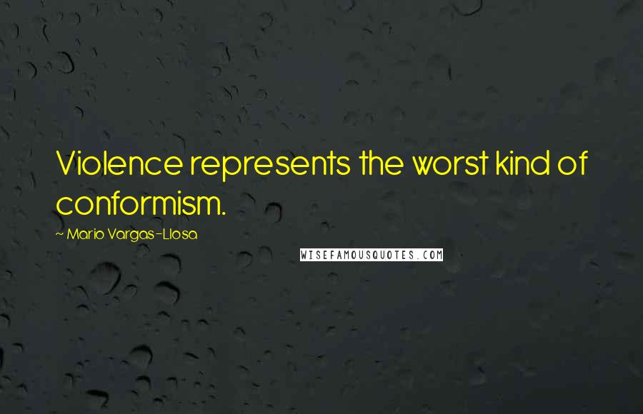 Mario Vargas-Llosa Quotes: Violence represents the worst kind of conformism.