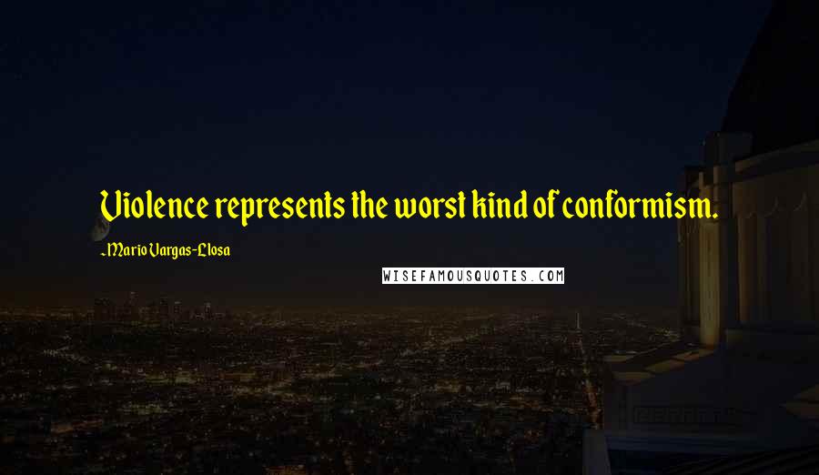 Mario Vargas-Llosa Quotes: Violence represents the worst kind of conformism.
