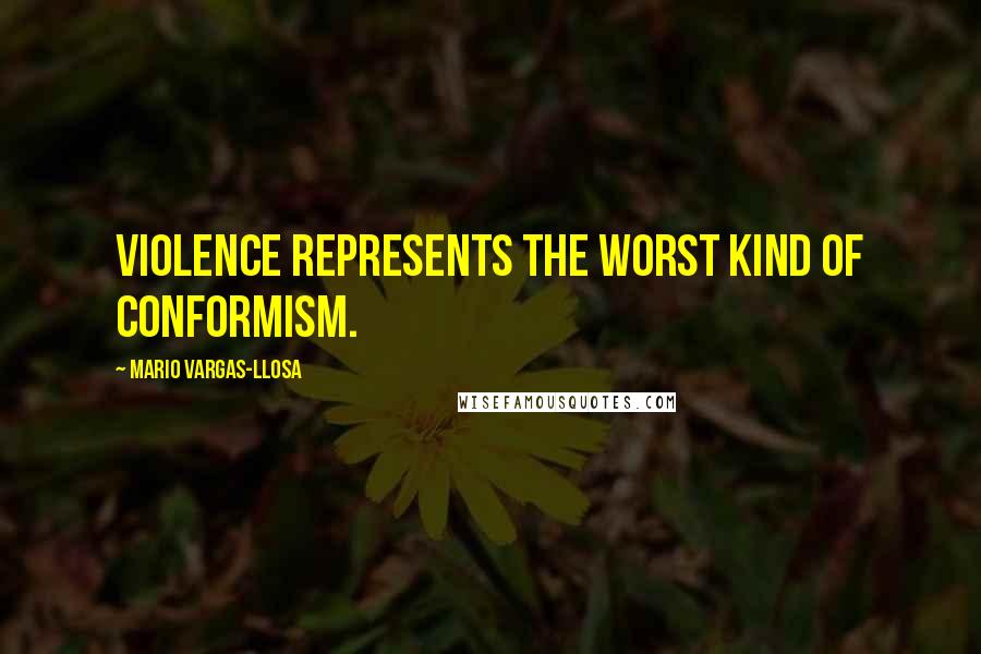 Mario Vargas-Llosa Quotes: Violence represents the worst kind of conformism.