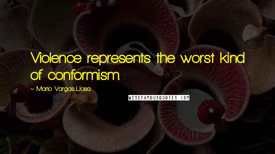 Mario Vargas-Llosa Quotes: Violence represents the worst kind of conformism.