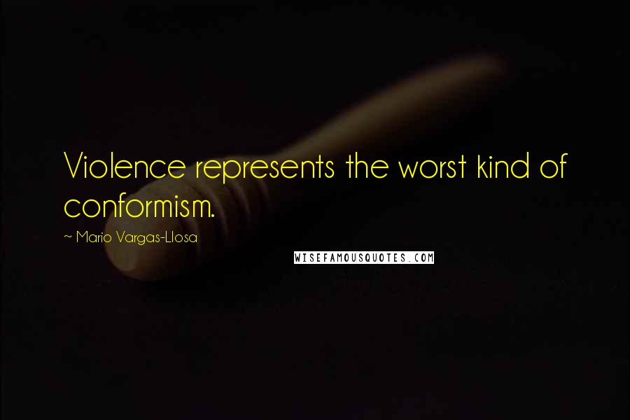 Mario Vargas-Llosa Quotes: Violence represents the worst kind of conformism.