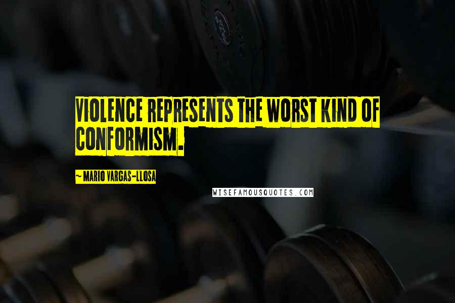 Mario Vargas-Llosa Quotes: Violence represents the worst kind of conformism.