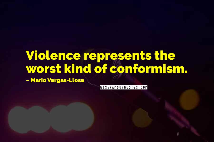 Mario Vargas-Llosa Quotes: Violence represents the worst kind of conformism.