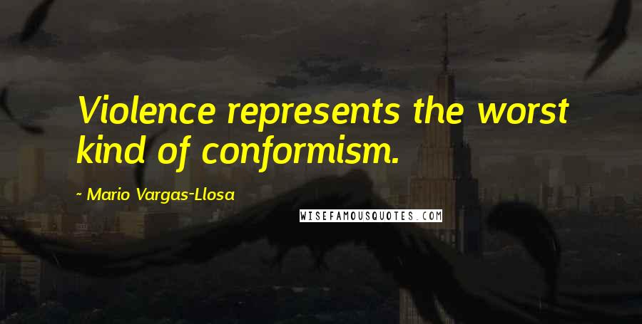 Mario Vargas-Llosa Quotes: Violence represents the worst kind of conformism.