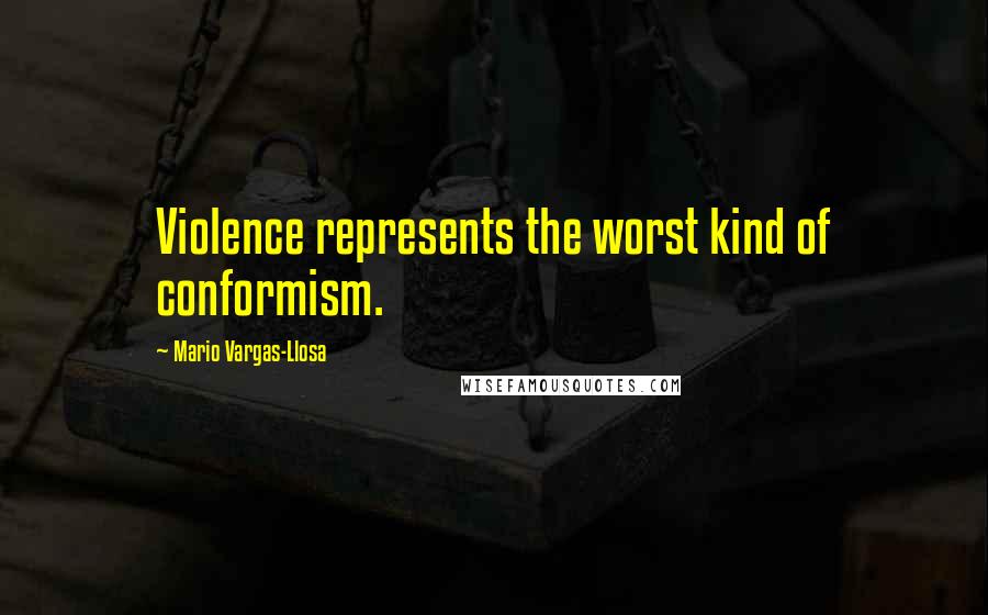 Mario Vargas-Llosa Quotes: Violence represents the worst kind of conformism.