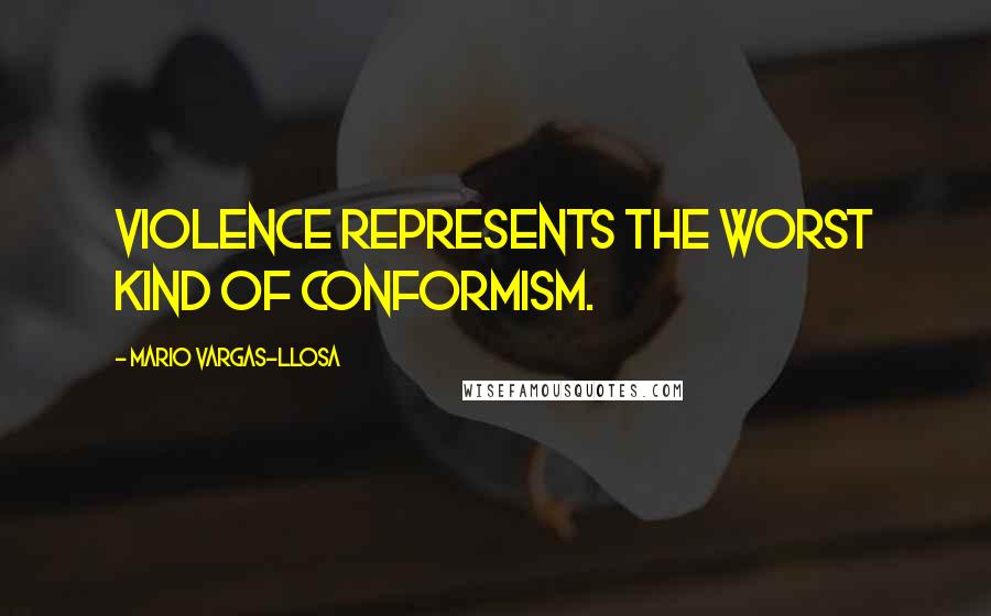 Mario Vargas-Llosa Quotes: Violence represents the worst kind of conformism.