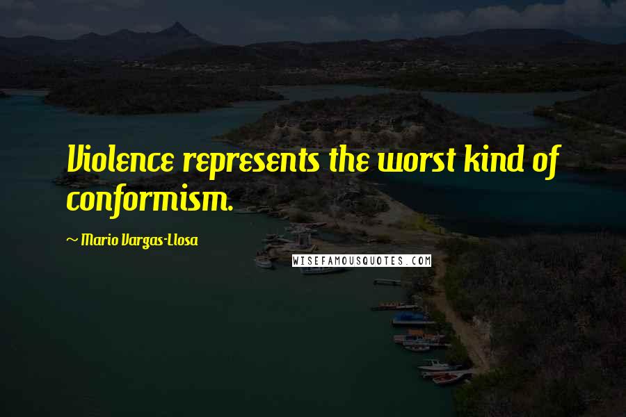 Mario Vargas-Llosa Quotes: Violence represents the worst kind of conformism.