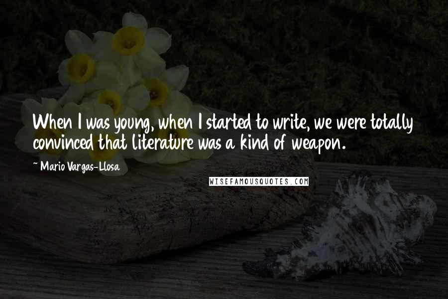 Mario Vargas-Llosa Quotes: When I was young, when I started to write, we were totally convinced that literature was a kind of weapon.
