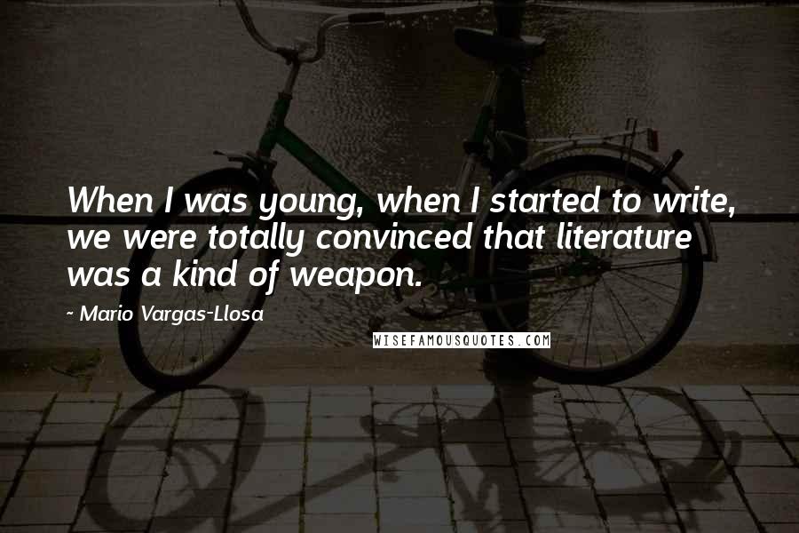 Mario Vargas-Llosa Quotes: When I was young, when I started to write, we were totally convinced that literature was a kind of weapon.